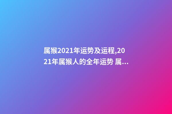 属猴2021年运势及运程,2021年属猴人的全年运势 属猴的人一生运势-第1张-观点-玄机派